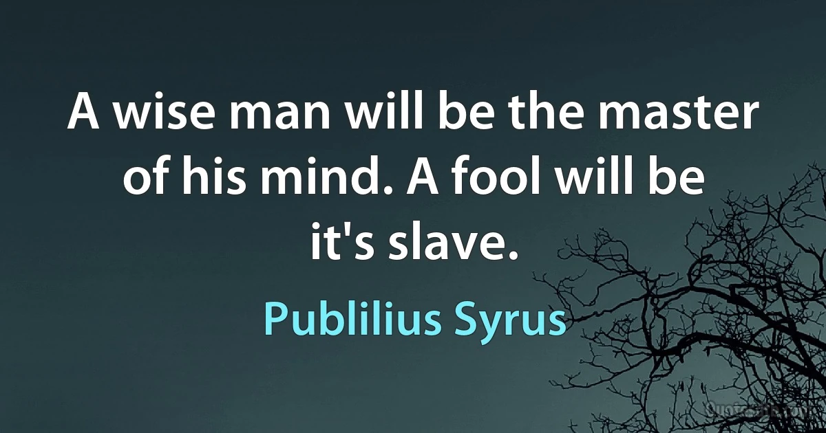 A wise man will be the master of his mind. A fool will be it's slave. (Publilius Syrus)