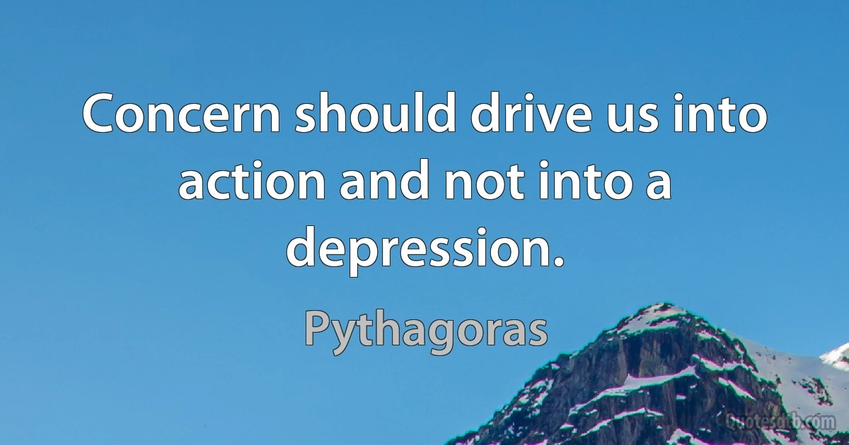 Concern should drive us into action and not into a depression. (Pythagoras)