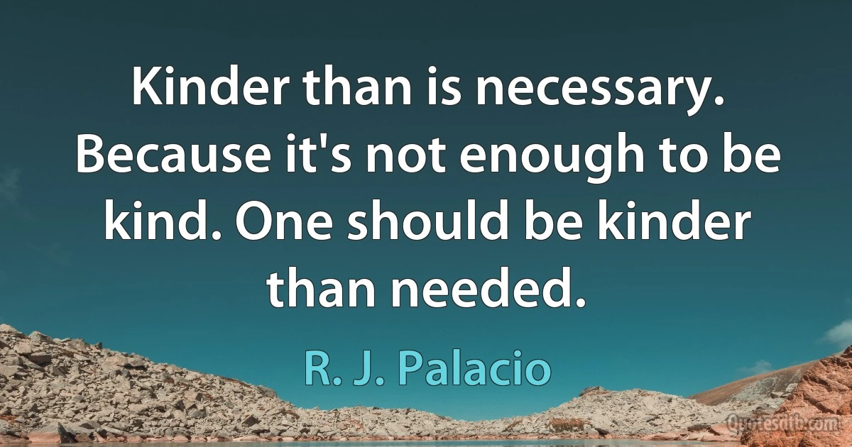 Kinder than is necessary. Because it's not enough to be kind. One should be kinder than needed. (R. J. Palacio)