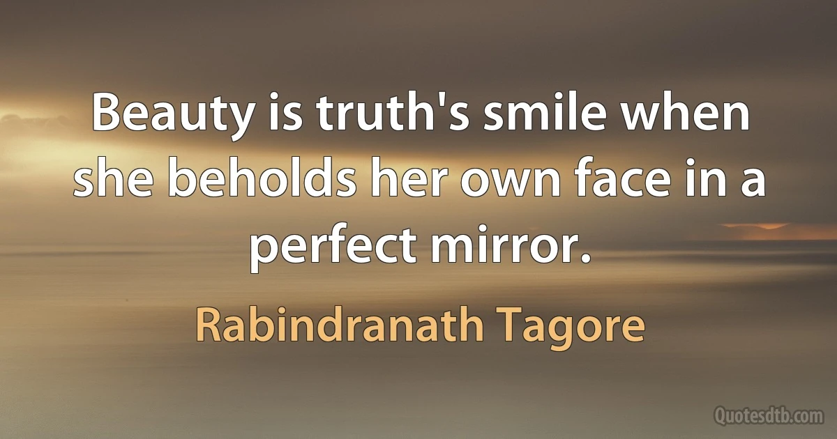 Beauty is truth's smile when she beholds her own face in a perfect mirror. (Rabindranath Tagore)