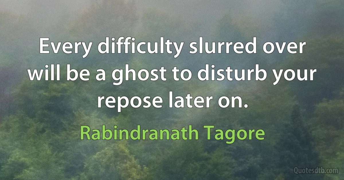 Every difficulty slurred over will be a ghost to disturb your repose later on. (Rabindranath Tagore)