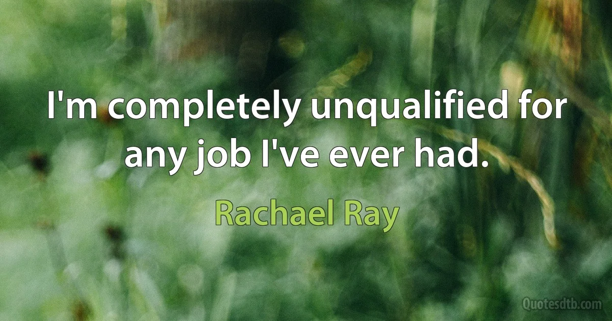 I'm completely unqualified for any job I've ever had. (Rachael Ray)