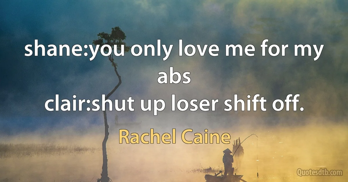 shane:you only love me for my abs
clair:shut up loser shift off. (Rachel Caine)