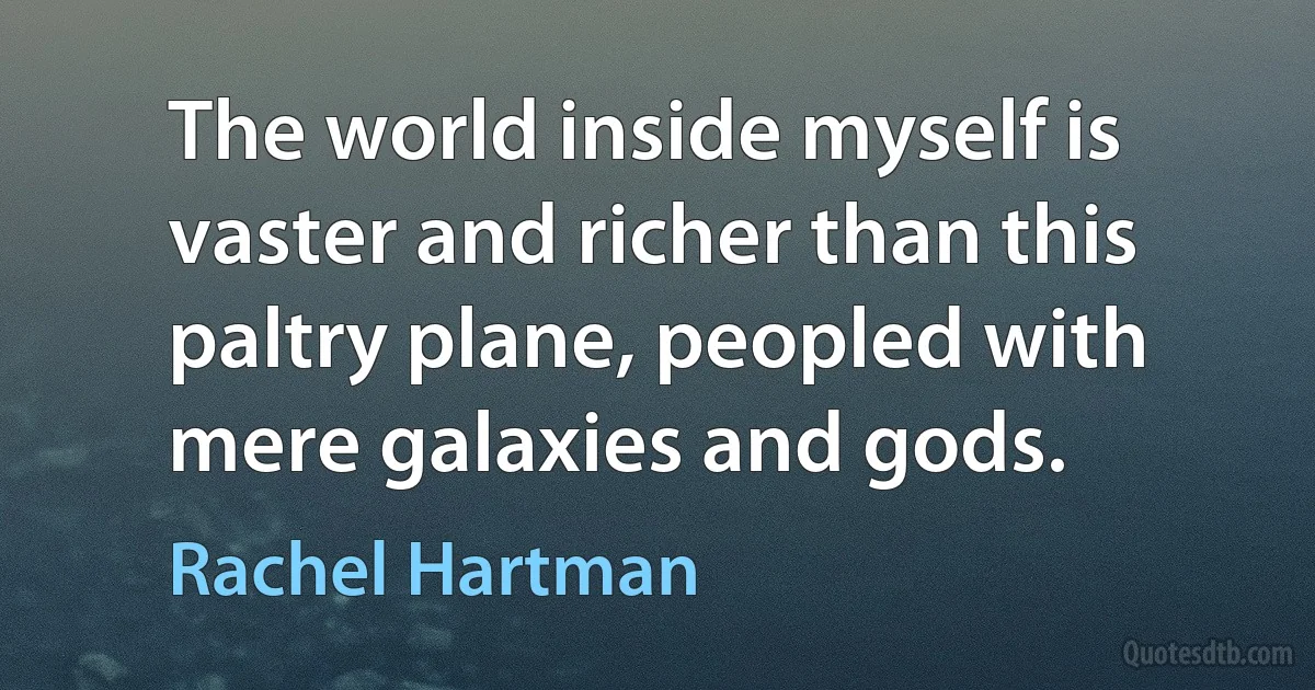 The world inside myself is vaster and richer than this paltry plane, peopled with mere galaxies and gods. (Rachel Hartman)