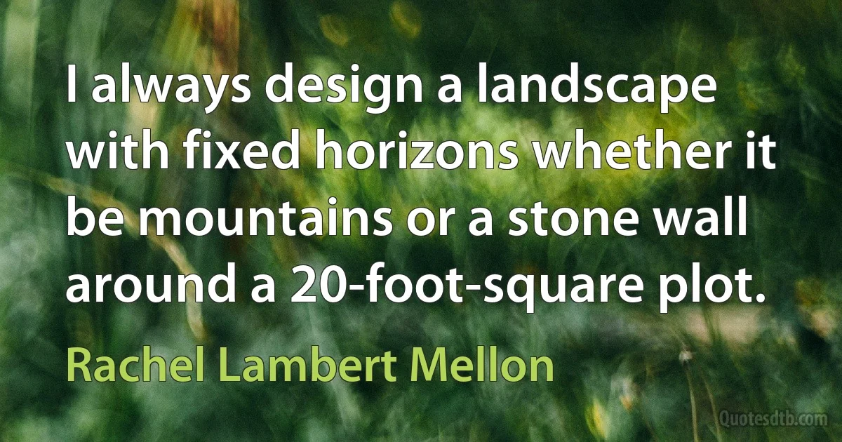 I always design a landscape with fixed horizons whether it be mountains or a stone wall around a 20-foot-square plot. (Rachel Lambert Mellon)