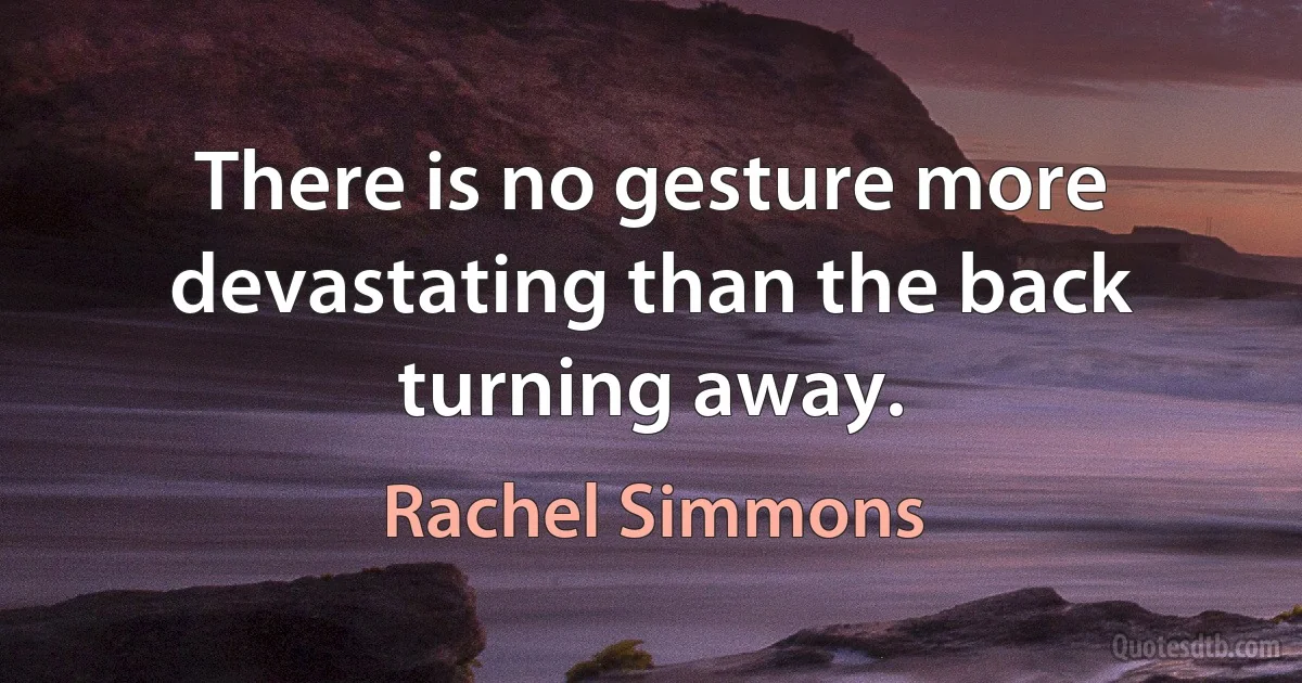 There is no gesture more devastating than the back turning away. (Rachel Simmons)