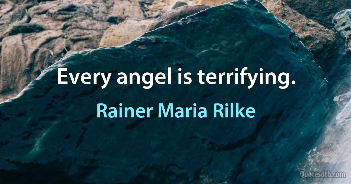 Every angel is terrifying. (Rainer Maria Rilke)