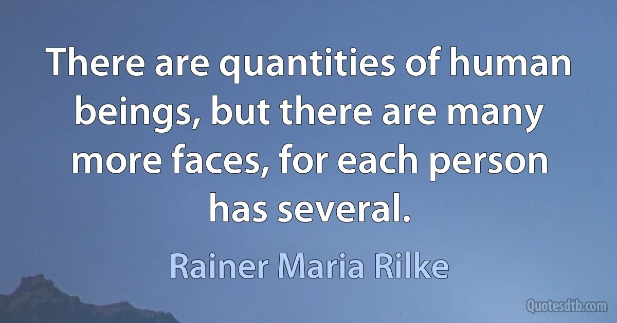 There are quantities of human beings, but there are many more faces, for each person has several. (Rainer Maria Rilke)