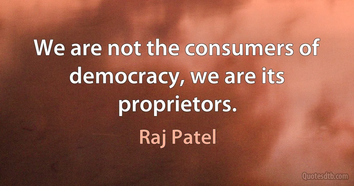 We are not the consumers of democracy, we are its proprietors. (Raj Patel)