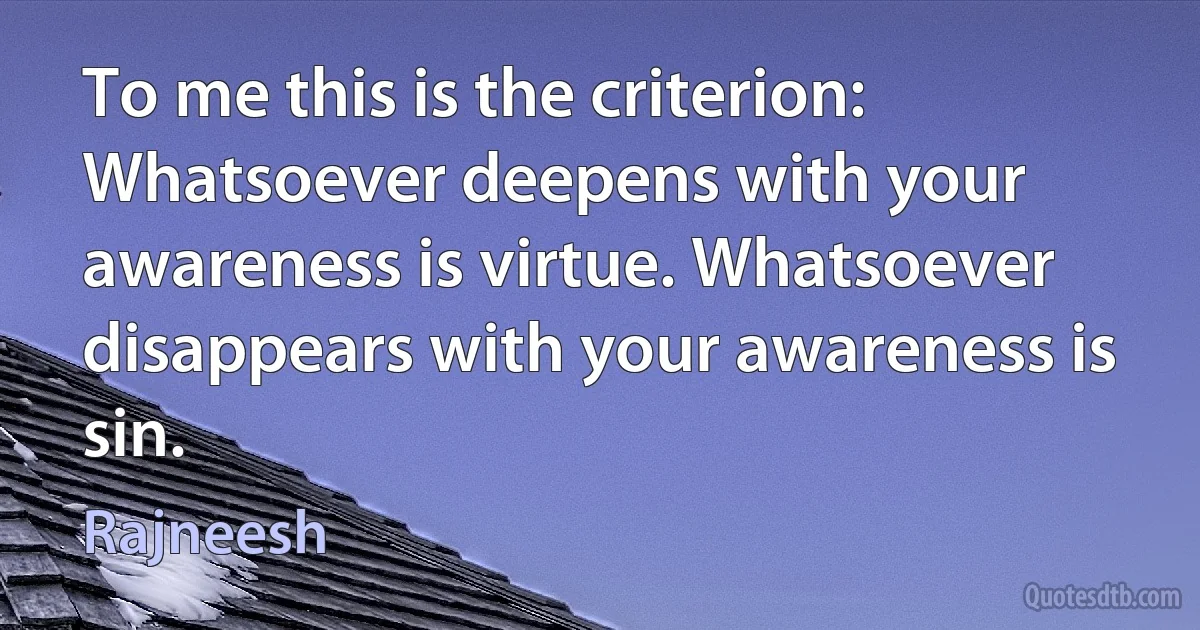 To me this is the criterion: Whatsoever deepens with your awareness is virtue. Whatsoever disappears with your awareness is sin. (Rajneesh)