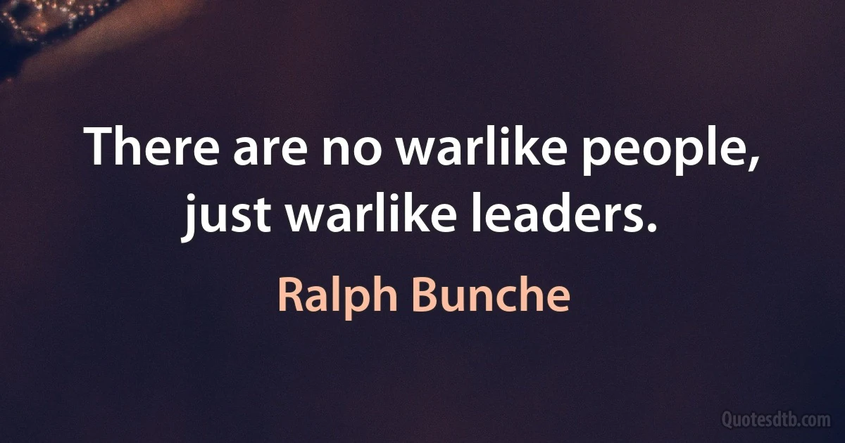 There are no warlike people, just warlike leaders. (Ralph Bunche)