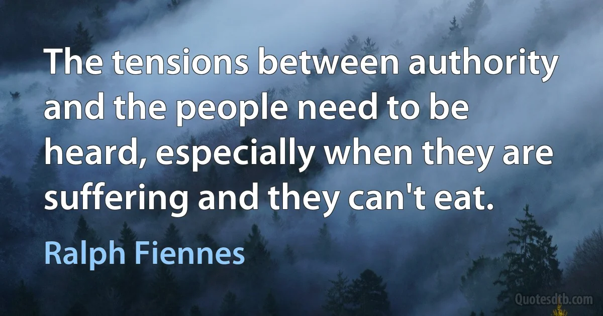 The tensions between authority and the people need to be heard, especially when they are suffering and they can't eat. (Ralph Fiennes)