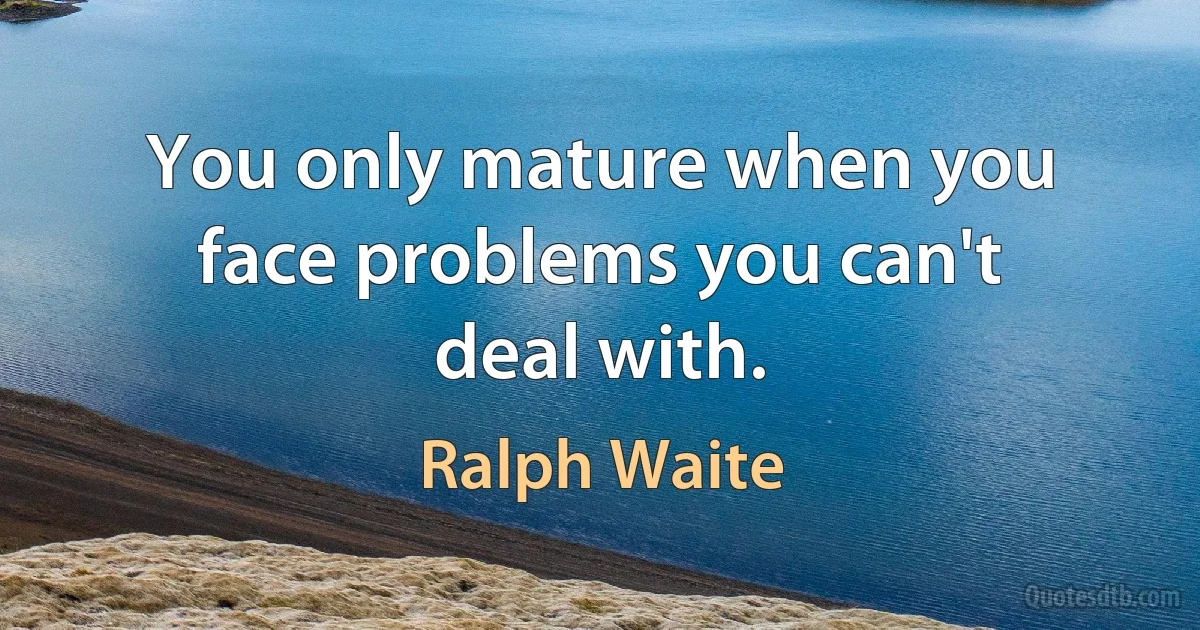 You only mature when you face problems you can't deal with. (Ralph Waite)