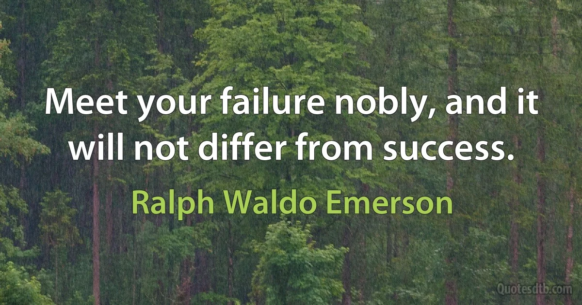 Meet your failure nobly, and it will not differ from success. (Ralph Waldo Emerson)