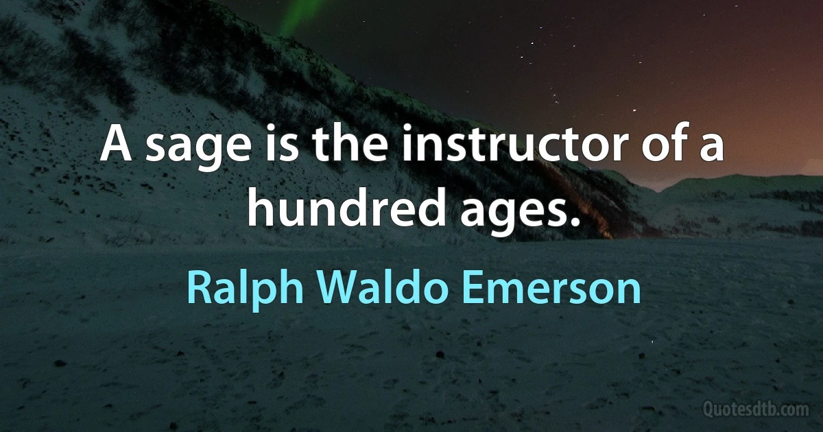 A sage is the instructor of a hundred ages. (Ralph Waldo Emerson)