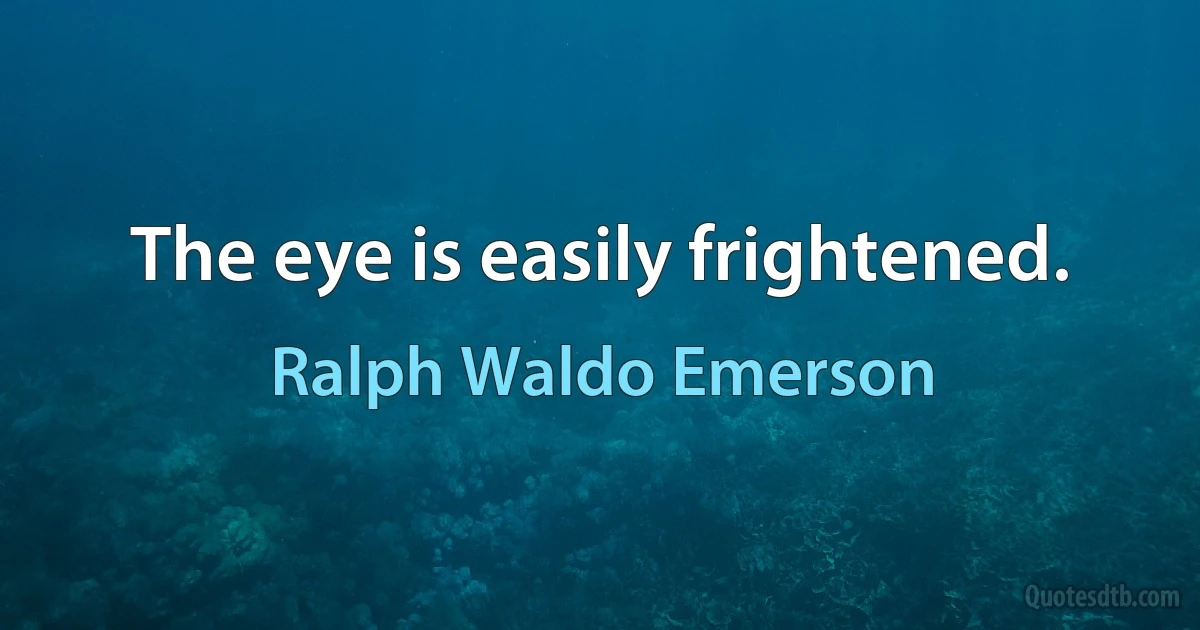The eye is easily frightened. (Ralph Waldo Emerson)