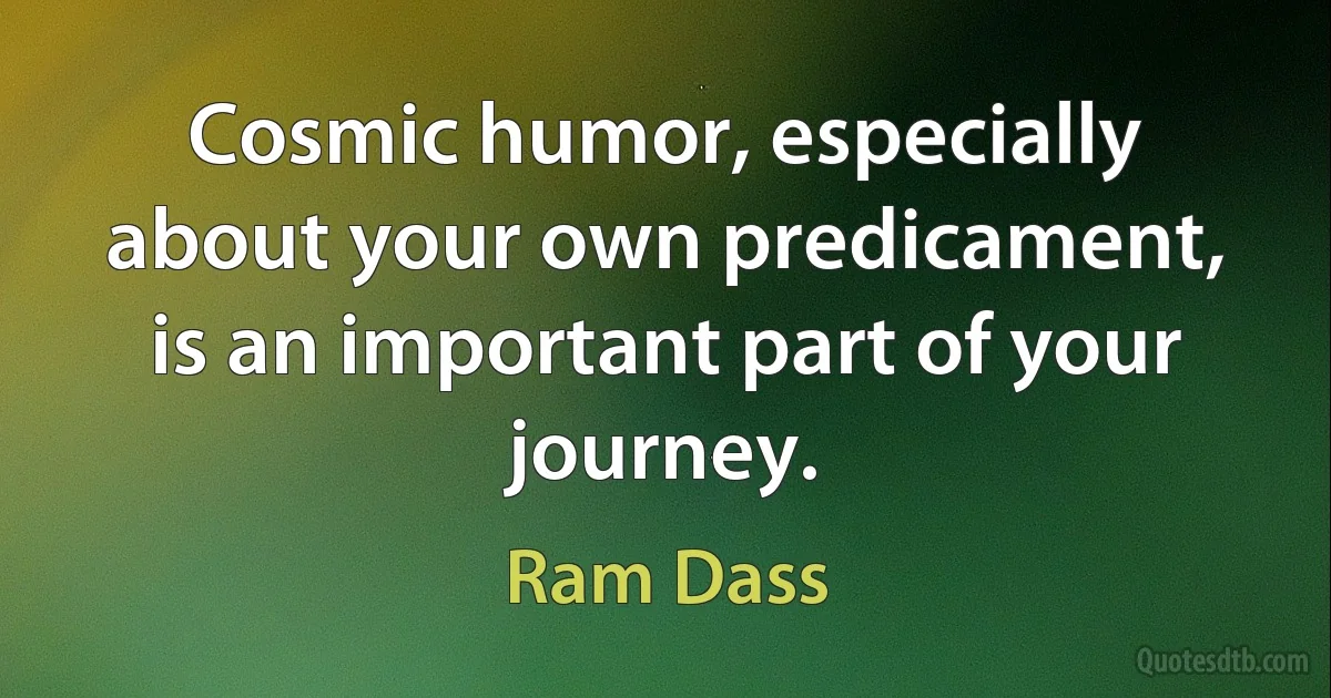 Cosmic humor, especially about your own predicament, is an important part of your journey. (Ram Dass)