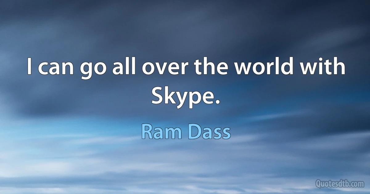 I can go all over the world with Skype. (Ram Dass)