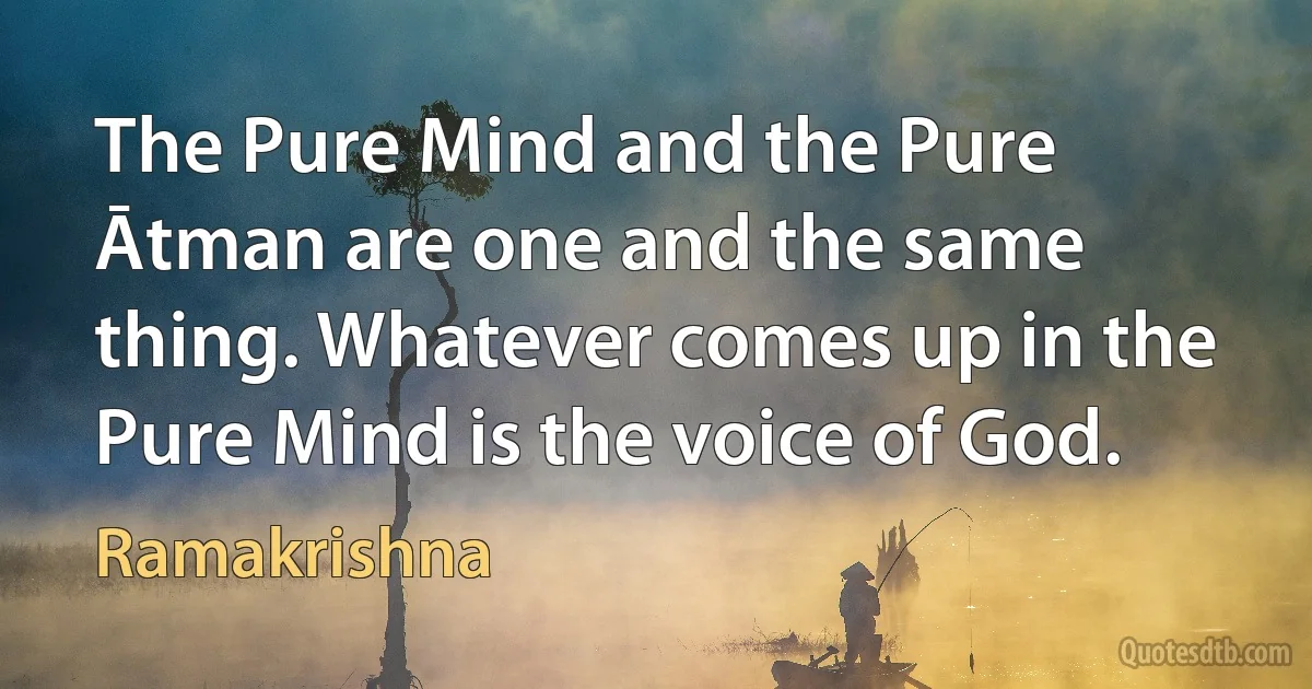 The Pure Mind and the Pure Ātman are one and the same thing. Whatever comes up in the Pure Mind is the voice of God. (Ramakrishna)