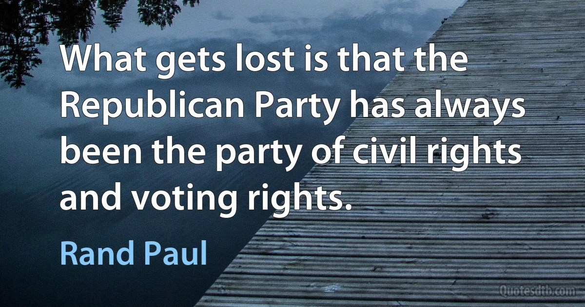 What gets lost is that the Republican Party has always been the party of civil rights and voting rights. (Rand Paul)