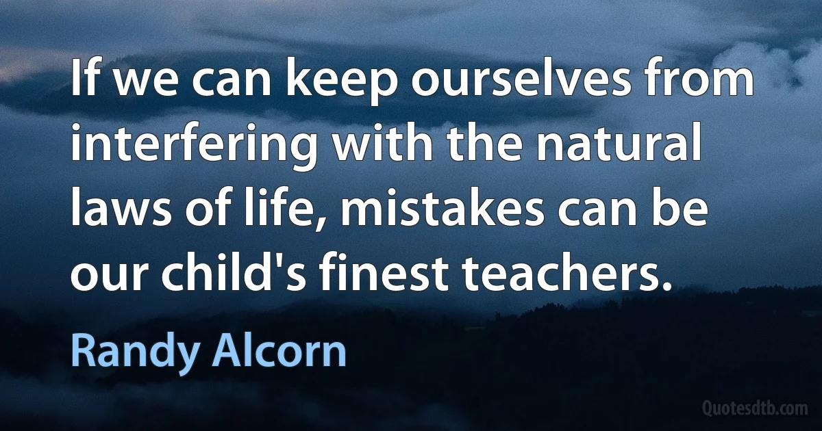 If we can keep ourselves from interfering with the natural laws of life, mistakes can be our child's finest teachers. (Randy Alcorn)