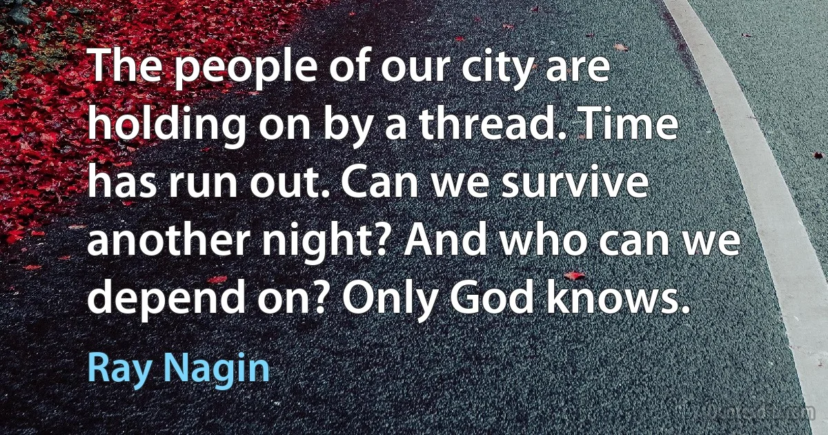 The people of our city are holding on by a thread. Time has run out. Can we survive another night? And who can we depend on? Only God knows. (Ray Nagin)