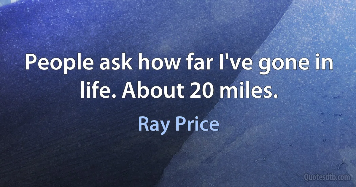 People ask how far I've gone in life. About 20 miles. (Ray Price)