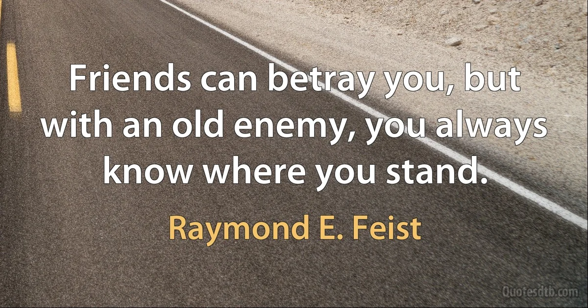 Friends can betray you, but with an old enemy, you always know where you stand. (Raymond E. Feist)