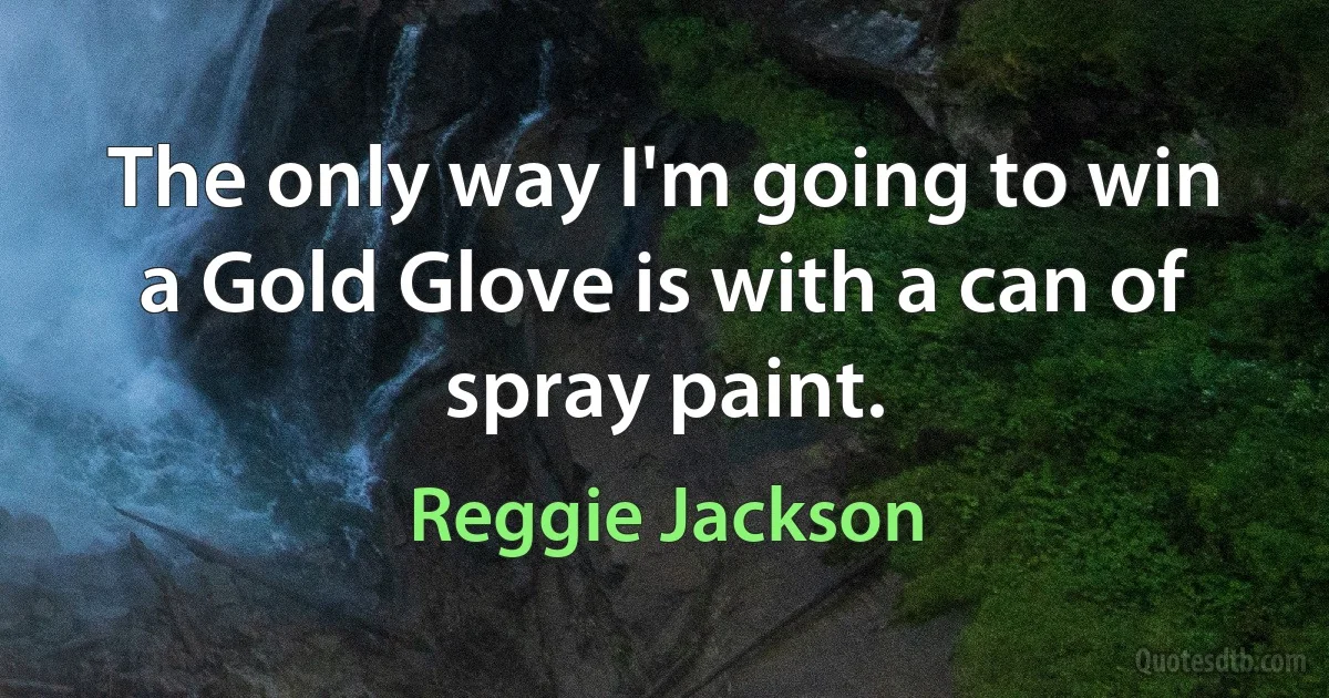 The only way I'm going to win a Gold Glove is with a can of spray paint. (Reggie Jackson)