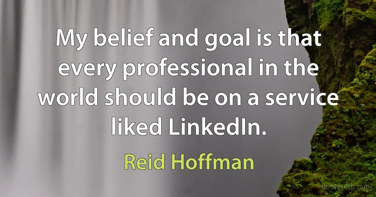 My belief and goal is that every professional in the world should be on a service liked LinkedIn. (Reid Hoffman)