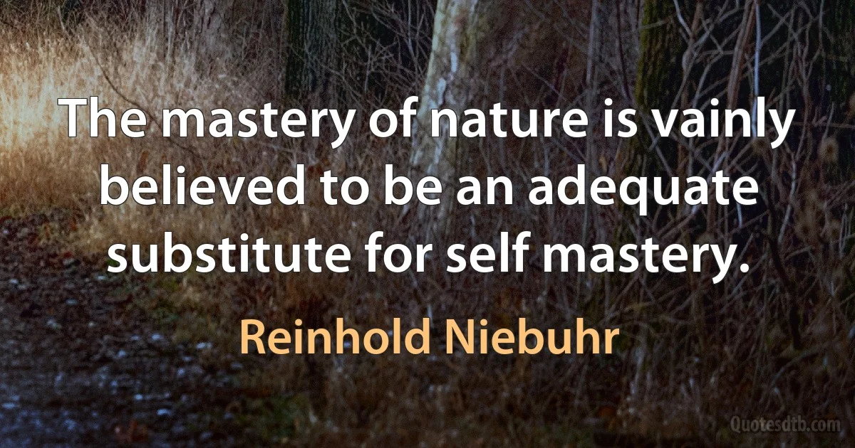 The mastery of nature is vainly believed to be an adequate substitute for self mastery. (Reinhold Niebuhr)