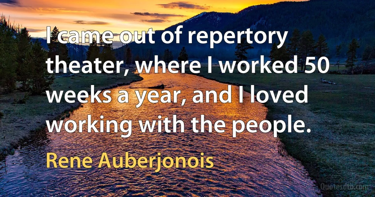 I came out of repertory theater, where I worked 50 weeks a year, and I loved working with the people. (Rene Auberjonois)