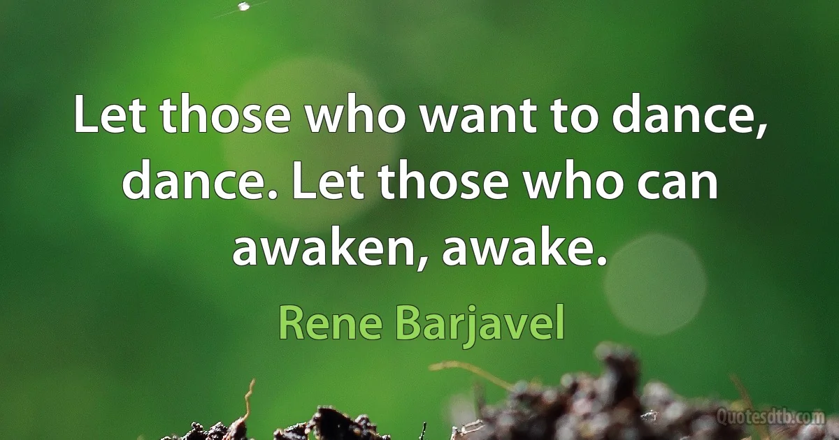 Let those who want to dance, dance. Let those who can awaken, awake. (Rene Barjavel)