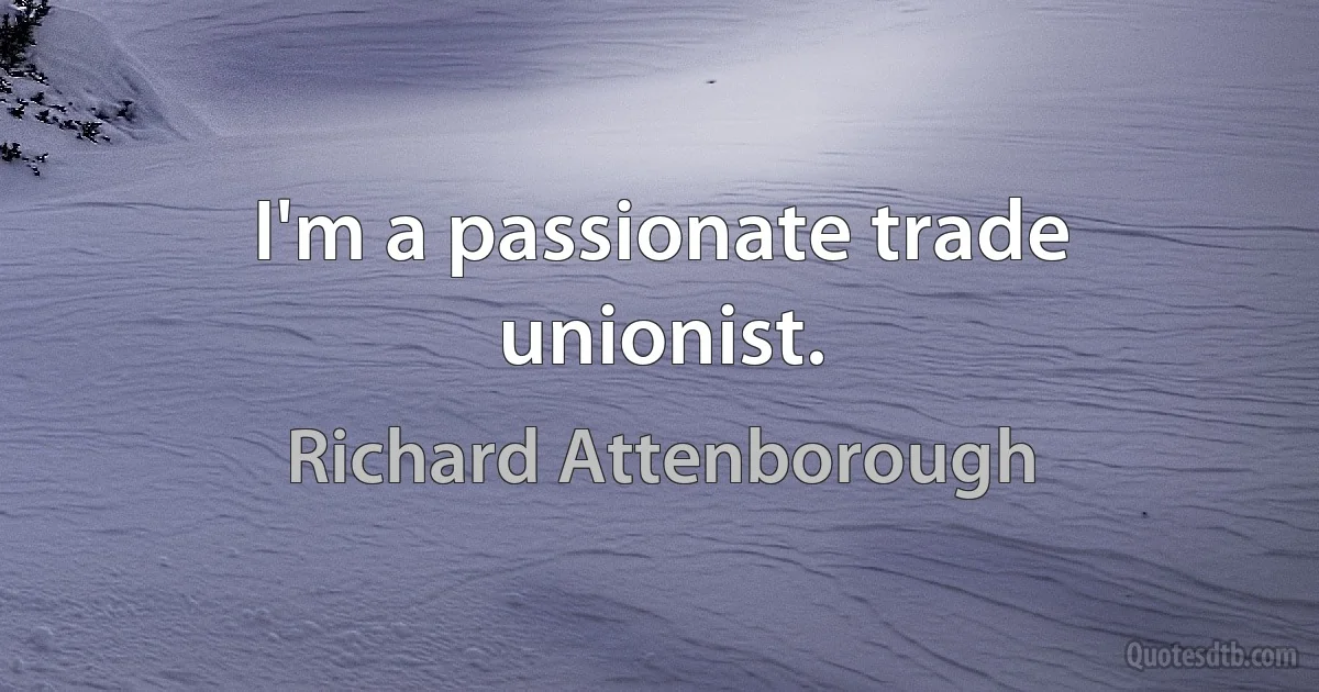 I'm a passionate trade unionist. (Richard Attenborough)