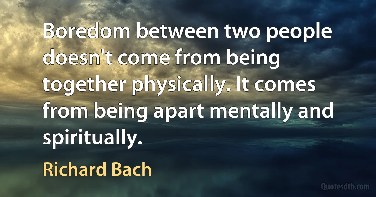 Boredom between two people doesn't come from being together physically. It comes from being apart mentally and spiritually. (Richard Bach)