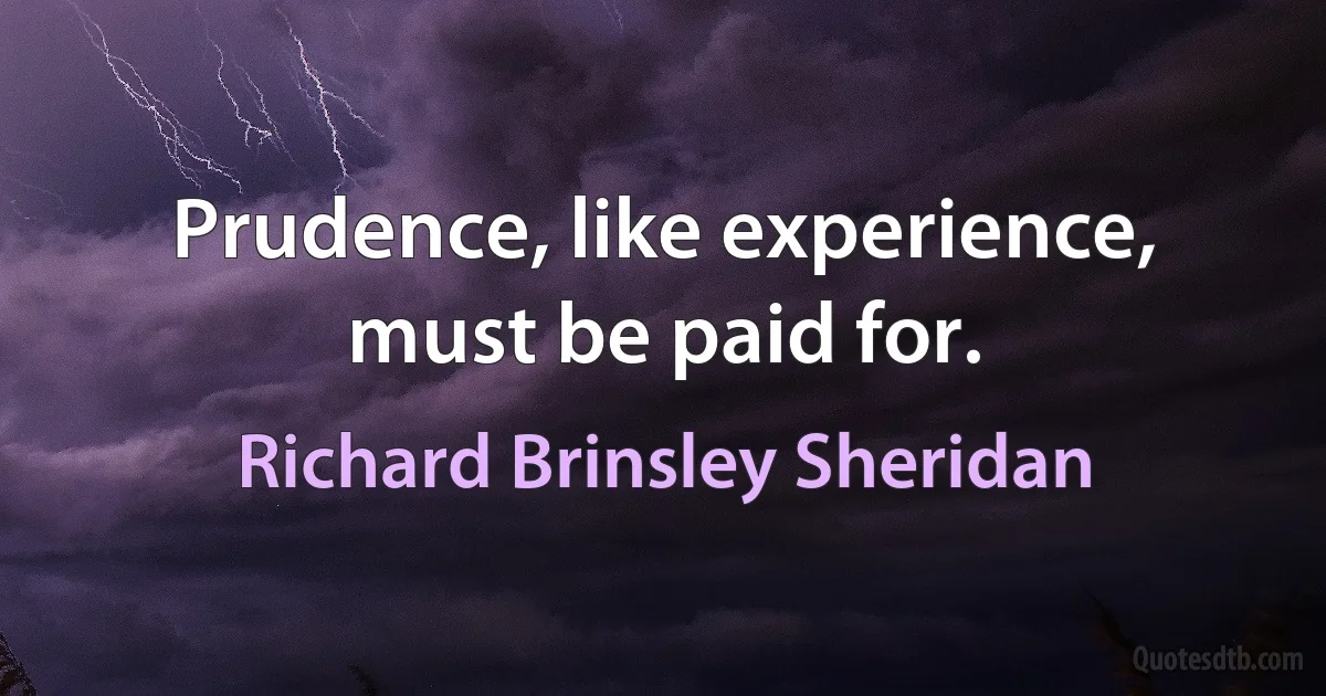 Prudence, like experience, must be paid for. (Richard Brinsley Sheridan)