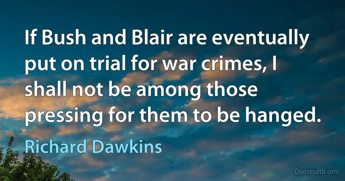 If Bush and Blair are eventually put on trial for war crimes, I shall not be among those pressing for them to be hanged. (Richard Dawkins)