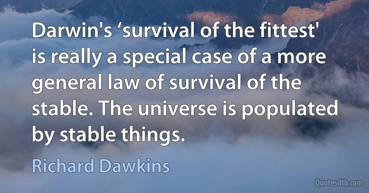 Darwin's ‘survival of the fittest' is really a special case of a more general law of survival of the stable. The universe is populated by stable things. (Richard Dawkins)