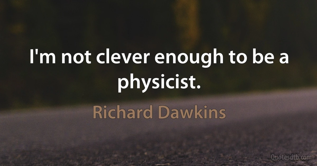 I'm not clever enough to be a physicist. (Richard Dawkins)