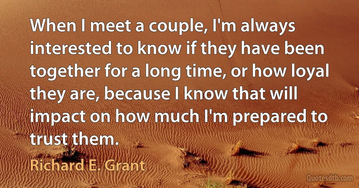 When I meet a couple, I'm always interested to know if they have been together for a long time, or how loyal they are, because I know that will impact on how much I'm prepared to trust them. (Richard E. Grant)