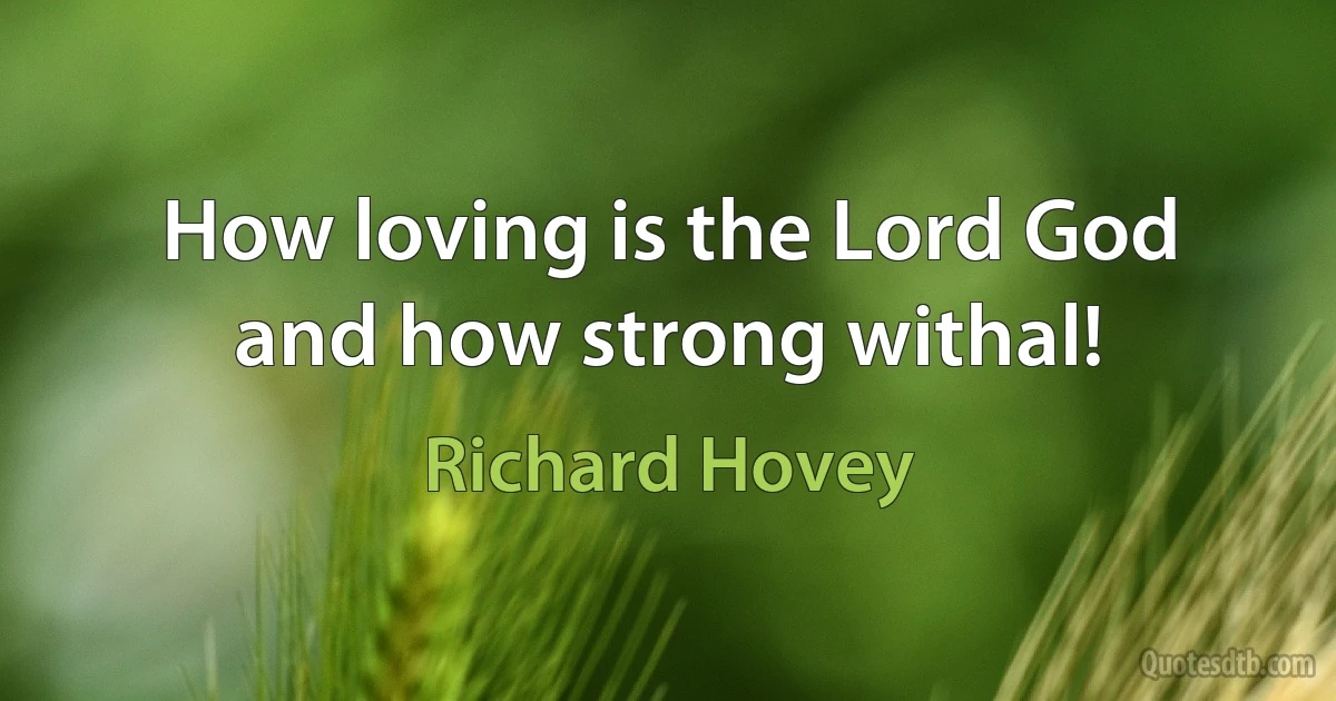 How loving is the Lord God and how strong withal! (Richard Hovey)