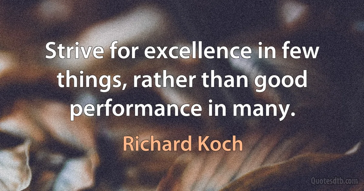 Strive for excellence in few things, rather than good performance in many. (Richard Koch)