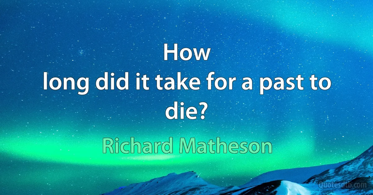 How
long did it take for a past to die? (Richard Matheson)