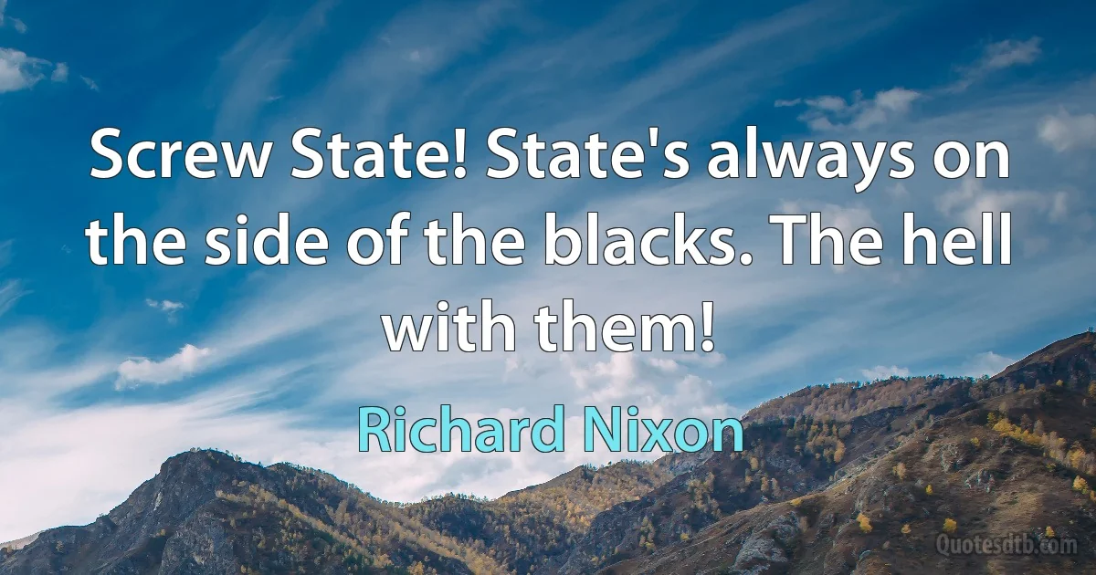 Screw State! State's always on the side of the blacks. The hell with them! (Richard Nixon)