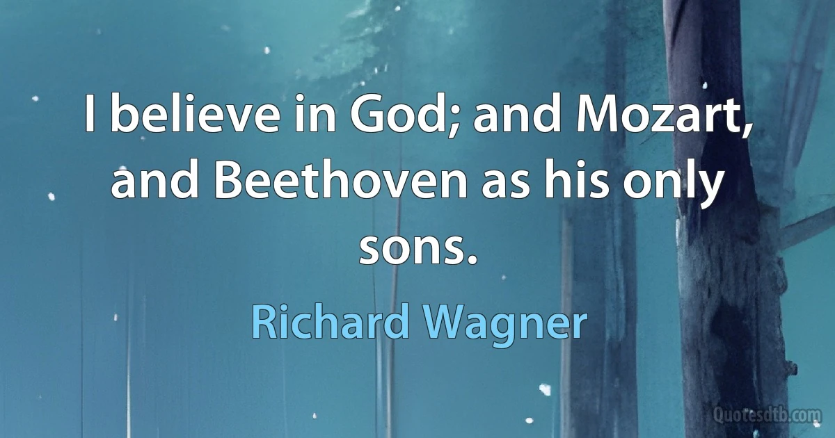 I believe in God; and Mozart, and Beethoven as his only sons. (Richard Wagner)