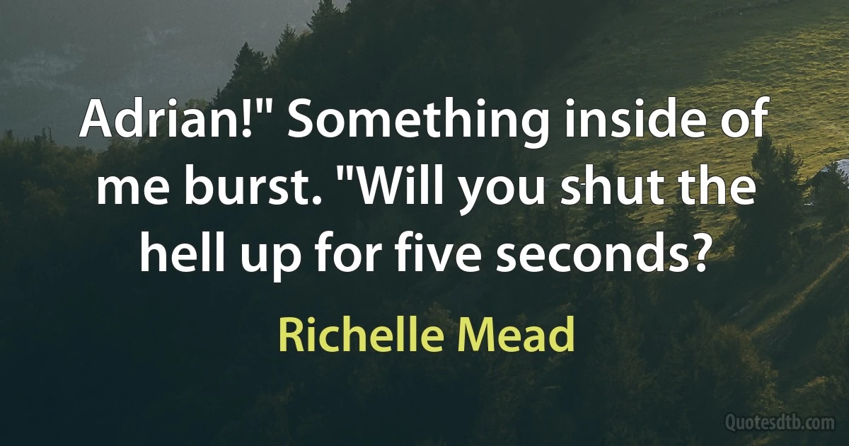 Adrian!" Something inside of me burst. "Will you shut the hell up for five seconds? (Richelle Mead)