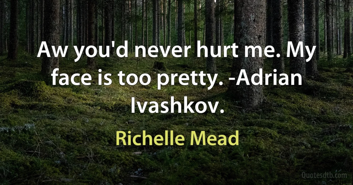 Aw you'd never hurt me. My face is too pretty. -Adrian Ivashkov. (Richelle Mead)