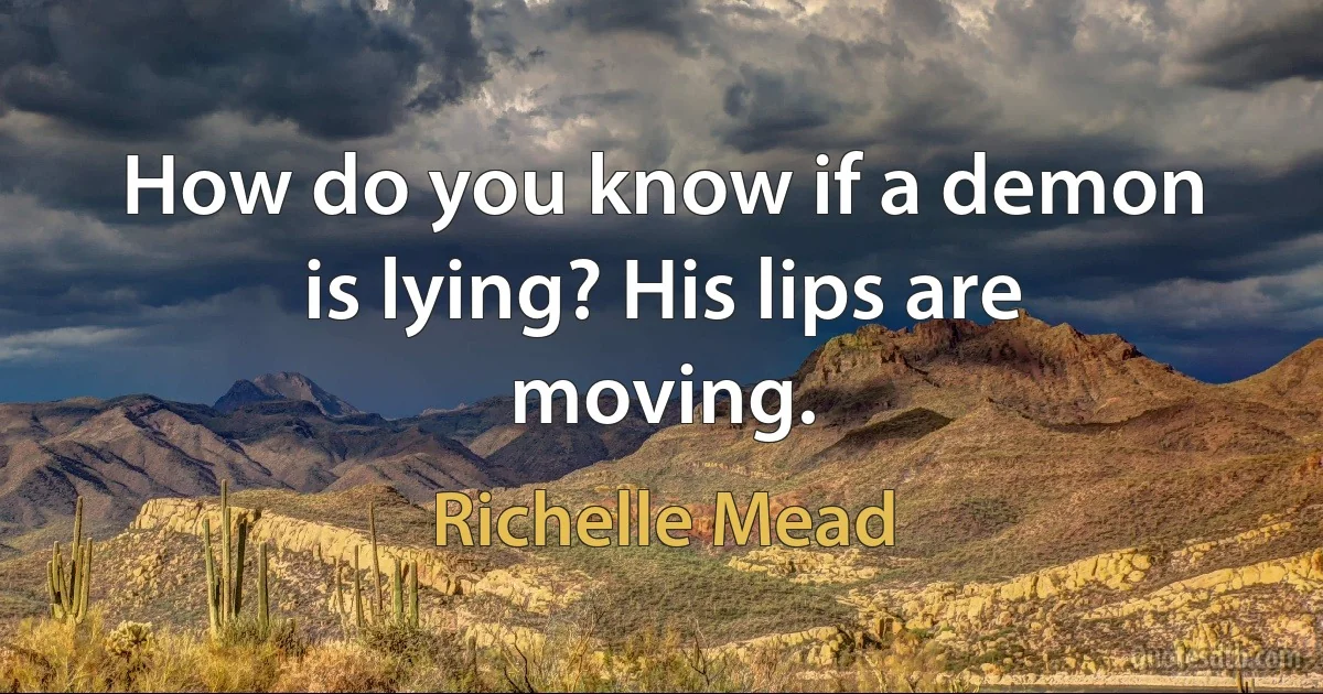 How do you know if a demon is lying? His lips are moving. (Richelle Mead)