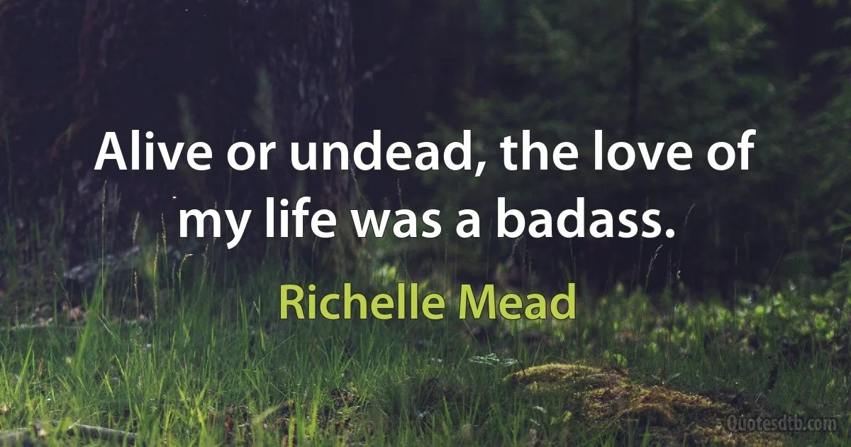 Alive or undead, the love of my life was a badass. (Richelle Mead)