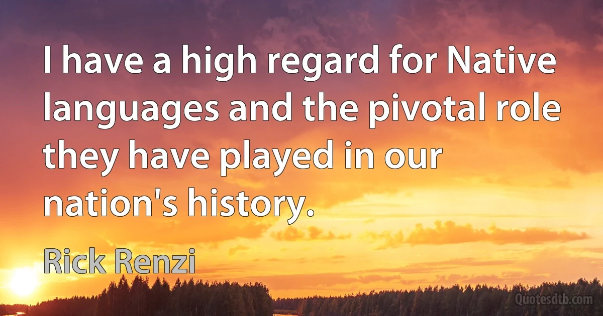 I have a high regard for Native languages and the pivotal role they have played in our nation's history. (Rick Renzi)